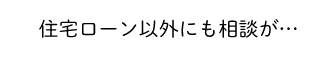 住宅ローン以外にも相談が…