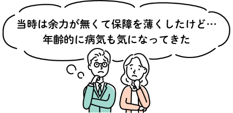 当時は余力が無くて保障を薄くしたけど…年齢的に病気も気になってきた