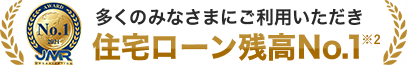 多くのみなさまにご利用いただき 住宅ローン残高No.1 ※2