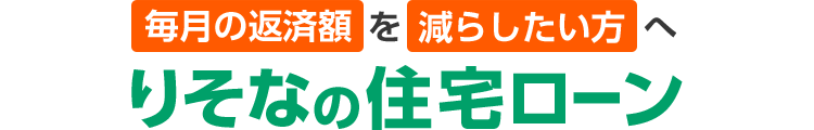 毎月の返済額を減らしたい方へ りそなの住宅ローン