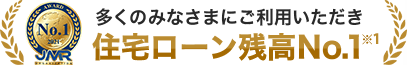 多くのみなさまにご利用いただき 住宅ローン残高No.1 ※1