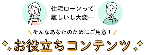 住宅ローンって難しいし大変…そんなあなたのためにご用意！お役立ちコンテンツ