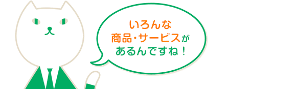 いろんな商品・サービスがあるんですね!