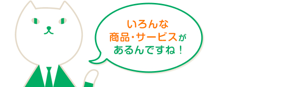 いろんな商品・サービスがあるんですね!