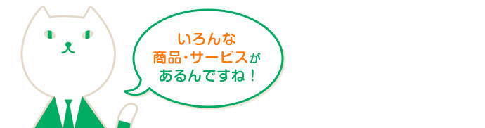 いろんな商品・サービスがあるんですね!