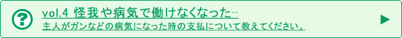 vol.4 怪我や病気で働けなくなった… 主人がガンなどの病気になった時の支払について教えてください。