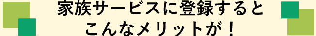 家族サービスに登録するとこんなメリットが！