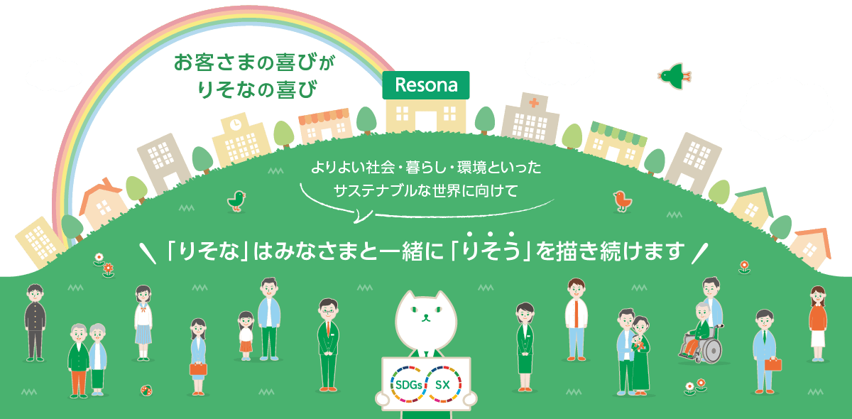 お客さまの喜びが「りそな」の喜び。よりよい社会、暮らし、環境といったサステナブルな世界に向けて「りそな」はみなさまと一緒に「りそう」を描き続けます。