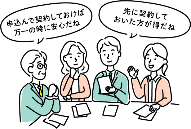 申込んで契約しておけば万一の時に安心だね 先に契約しておいた方が得だね