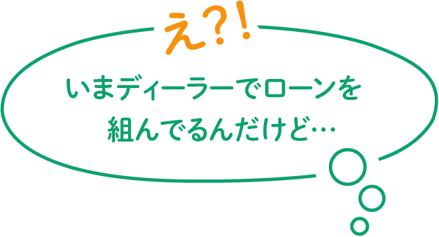 え?!いまディーラーでローンを組んでるんだけど…
