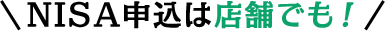 NISA申込は店舗でも！