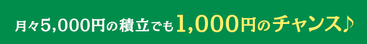 月々5,000円の積立でも 1,000円のチャンス♪