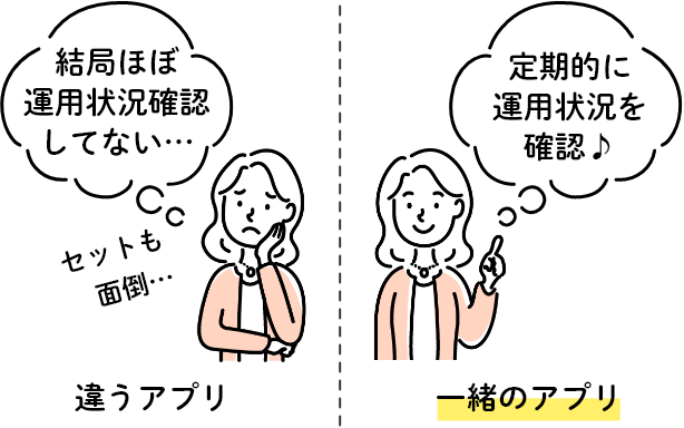 違うアプリ⇒結局ほぼ運用状況確認してない… セットも面倒…　一緒のアプリ⇒定期的に運用状況を確認♪