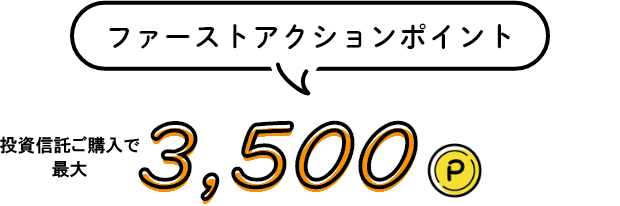 ファーストアクションポイント 投資信託ご購入で最大 3,500P