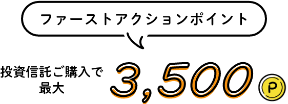ファーストアクションポイント 投資信託ご購入で最大 3,500P