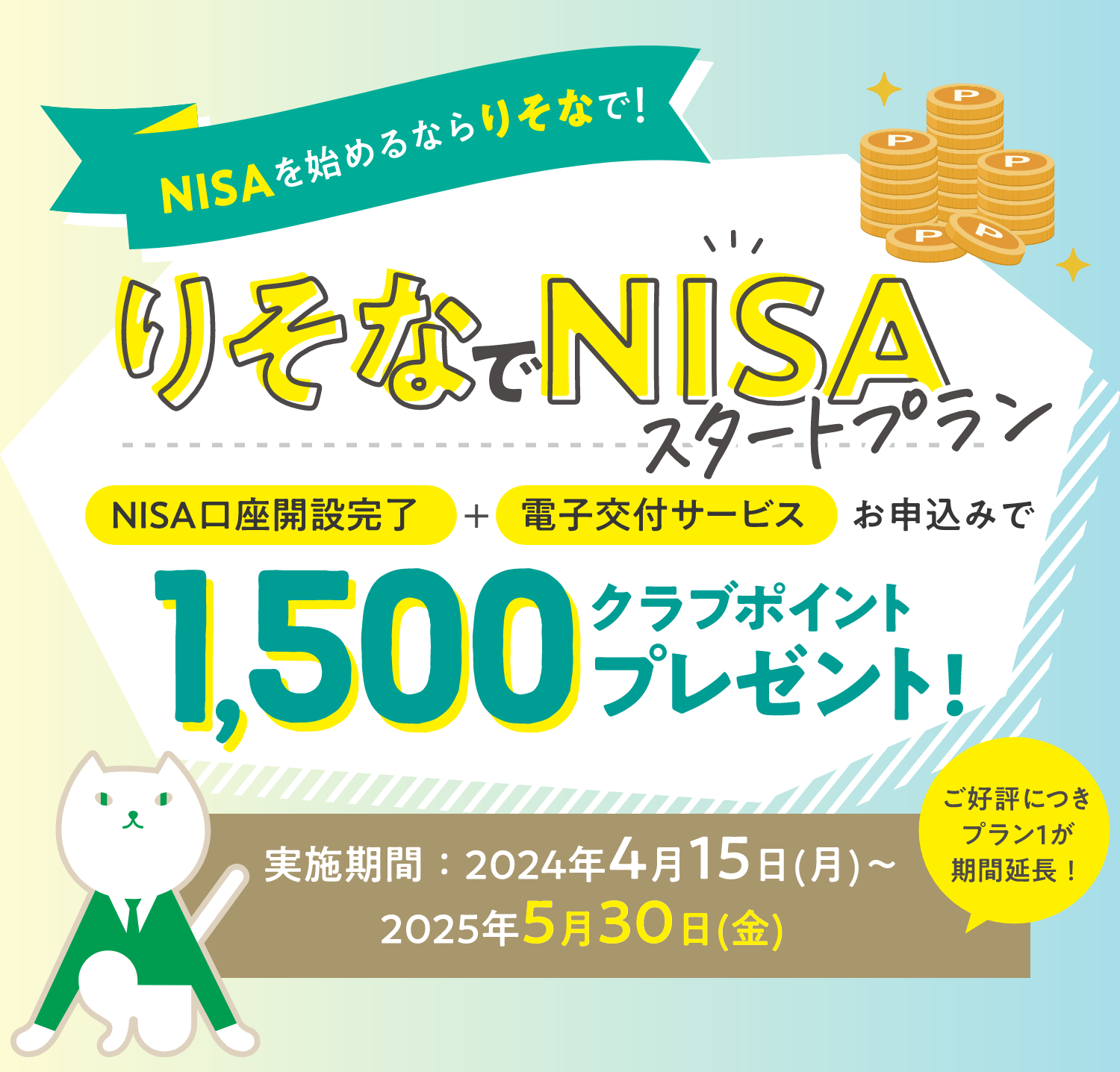 NISAを始めるならりそなで！りそなでNISAスタートプラン ポイント※最大4,500ポイントをゲットのチャンス！ご好評につきプラン1が期間延長！プラン1 実施期間：2024年4月15日(月)～2025年5月30日(金)　プラン2 実施期間：2024年4月15日(月)～2025年3月31日(月)※ポイントはりそなクラブポイントを指します。