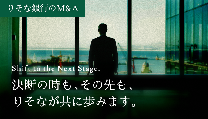 りそな銀行のM&A Shift to the Next Stage. 決断の時も、その先も、りそなが共に歩みます。