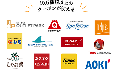 10万種類以上のクーポンが使える 【ロゴ】三井アウトレットパーク【ロゴ】富士急ハイランド【ロゴ】スパ ラクーア【ロゴ】ティップネス【ロゴ】松屋【ロゴ】横浜・八景島シーパラダイス【ロゴ】コナミスポーツクラブ【ロゴ】ＴＯＨＯシネマズ【ロゴ】しゃぶ葉【ロゴ】ビッグエコー【ロゴ】タイムズカー【ロゴ】AOKI