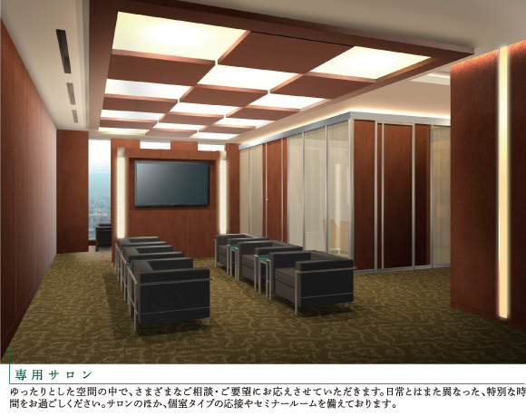 【専用サロン】ゆったりとした空間の中で、さまざまなご相談・ご要望にお応えさせていただきます。日常とはまた異なった、特別な時間をお過ごしください。サロンのほか、個室タイプの応接やセミナールームを備えております。