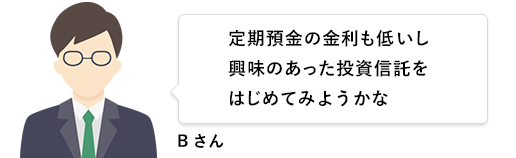 Bさん 定期預金の金利も低いし興味のあった投資信託をはじめてみようかな