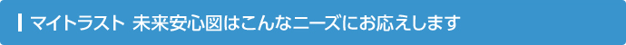 マイトラスト 未来安心図はこんなニーズにお応えします