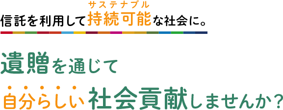 信託を利用して持続可能（サステナブル）な社会に。遺贈を通じて自分らしい社会貢献しませんか？