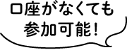 口座がなくても参加可能！