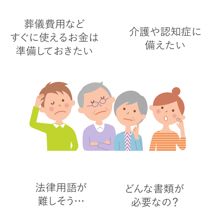 法律用語が難しそう… 葬儀費用などすぐに使えるお金は準備しておきたい　介護や認知症に備えたい　どんな書類が必要なの？