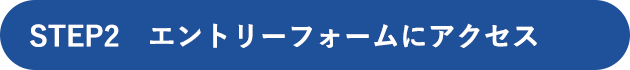 STEP2 エントリーフォームにアクセス