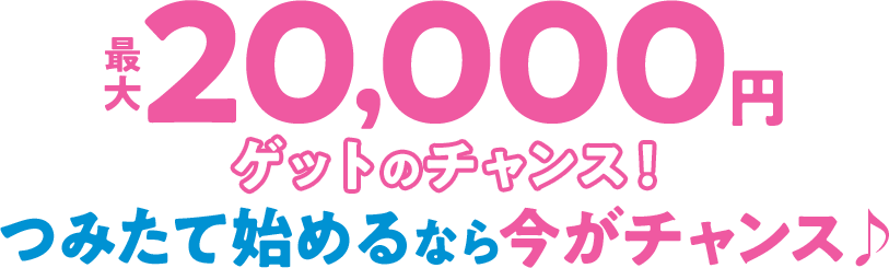 最大20,000円ゲットのチャンス！つみたて始めるなら今がチャンス♪