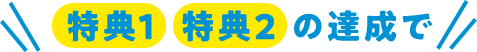 特典1 特典2 の達成で