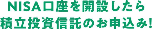 NISA口座を開設したら積立投資信託のお申込み！