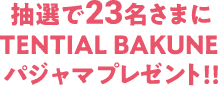 抽選で23名さまにTENTIAL BAKUNE パジャマプレゼント!!