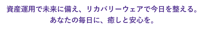 資産運用で未来に備え、リカバリーウェアで今日を整える。あなたの毎日に、癒しと安心を。