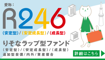 愛称：R246 りそなラップ型ファンド（安定型）/（安定成長型）/（成長型） 追加型投信／内外／資産複合 詳細はこちら