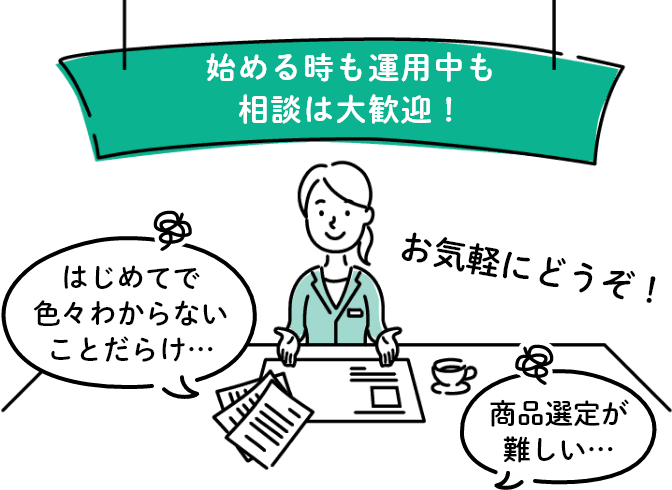 はじめる時、運用中の相談も大歓迎！、はじめてで色々わからないことだらけ…、商品選定が難しい…