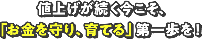 値上げが続く今こそ、「お金を守り、育てる」第一歩を！