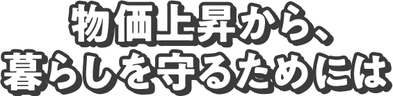 物価上昇から、暮らしを守るためには