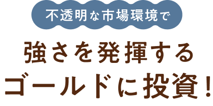 不透明な市場環境で強さを発揮するゴールドに投資!