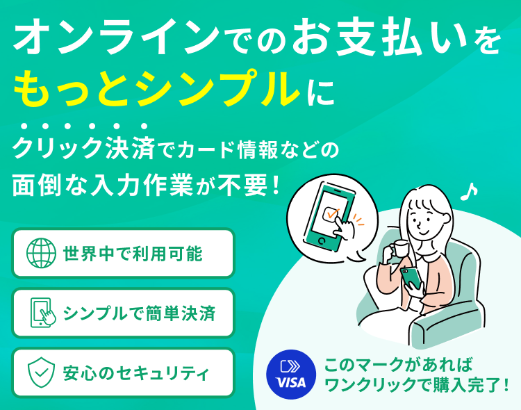 オンラインでのお支払いをもっとシンプルに クリック決済でカード情報などの面倒な入力作業が不要！