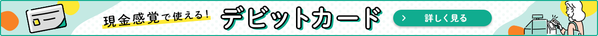 現金感覚で使える！ デビットカード