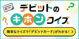 デビットのキホンクイズ 簡単なクイズで「デビットカード」がわかる！