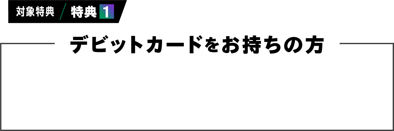 対象特典/特典１　デビットカードをお持ちの方