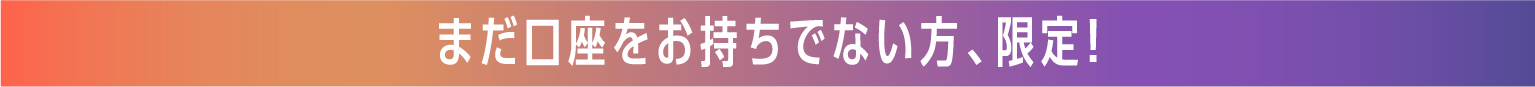まだ口座をお持ちでない方、限定！