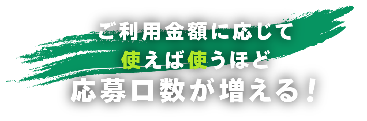 ご利用金額に応じて使えば使うほど応募口数が増える！
