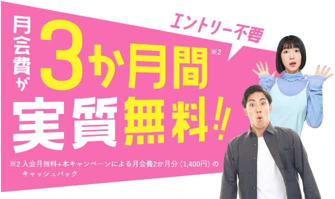 【エントリー不要　月会費が3か月間（※）実質無料！！】※入会月無料＋本キャンペーンによる月会費2か月分（1,400円）のキャッシュバック