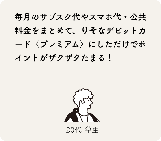 毎月のサブスク代やスマホ代・公共料金をまとめて、りそなデビットカード〈プレミアム〉にしただけでポイントがザクザクたまる!20代 学生