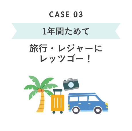 CASE 03 1年間ためて 旅行・レジャーにレッツゴー！