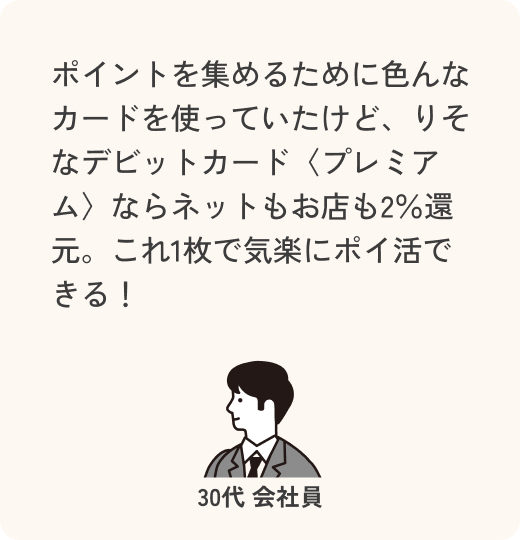ポイントを集めるために色んなカードを使っていたけど、【りそなデビットカード】プレミアム ならネットもお店も2％還元。これ1枚で気楽にポイ活できる！ 30代 会社員