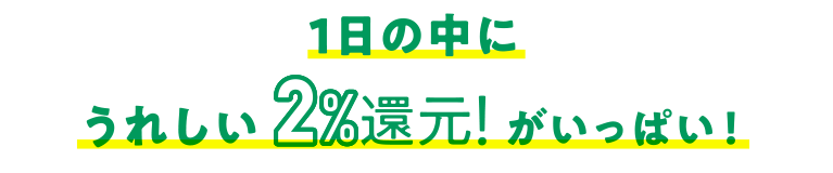 1日の中にうれしい2%還元！がいっぱい！